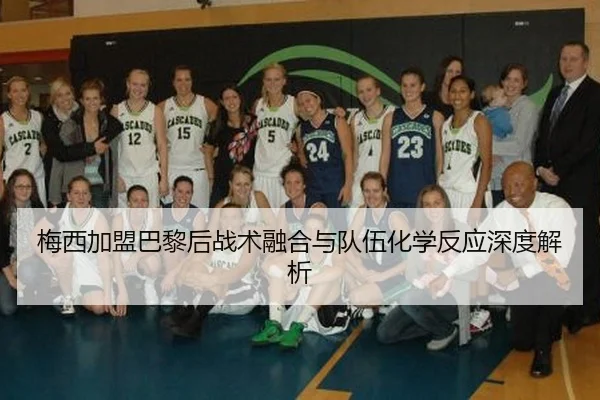 梅西加盟巴黎后战术融合与队伍化学反应深度解析