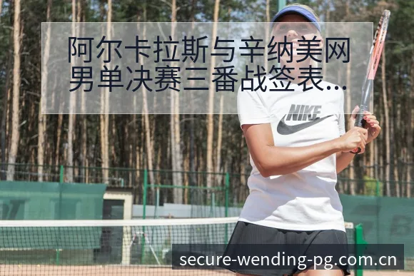 阿尔卡拉斯与辛纳美网男单决赛三番战签表分析及赛程前瞻 - 问鼎PG