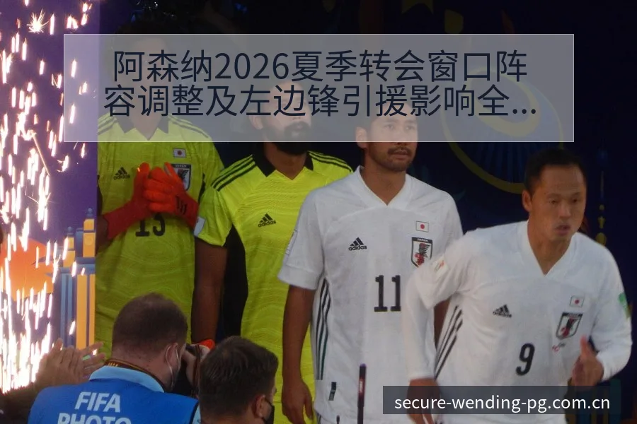 阿森纳2026夏季转会窗口阵容调整及左边锋引援影响全解析 - 问鼎PG
