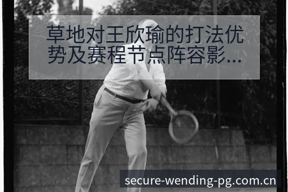 草地对王欣瑜的打法优势及赛程节点阵容影响深度分析 - 问鼎PG