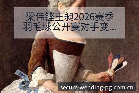 梁伟铿王昶2026赛季羽毛球公开赛对手变化及签表分析 - 问鼎PG