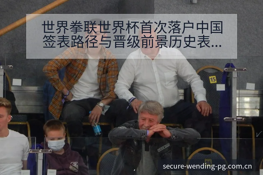 世界拳联世界杯首次落户中国签表路径与晋级前景历史表现解读 - 问鼎PG