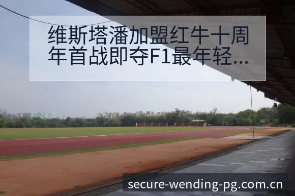 维斯塔潘加盟红牛十周年首战即夺F1最年轻冠军历史表现解析 - 问鼎PG