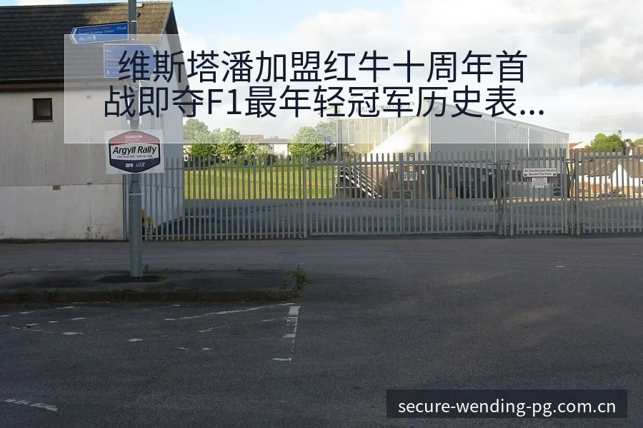 维斯塔潘加盟红牛十周年首战即夺F1最年轻冠军历史表现解析 - 问鼎PG