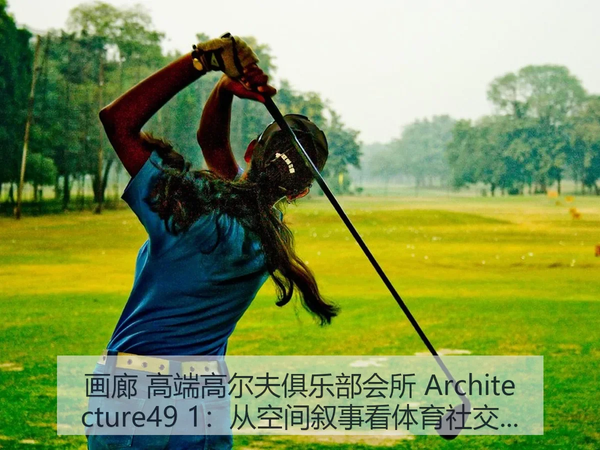 画廊 高端高尔夫俱乐部会所 itecture49 1:从空间叙事看体育社交新趋势